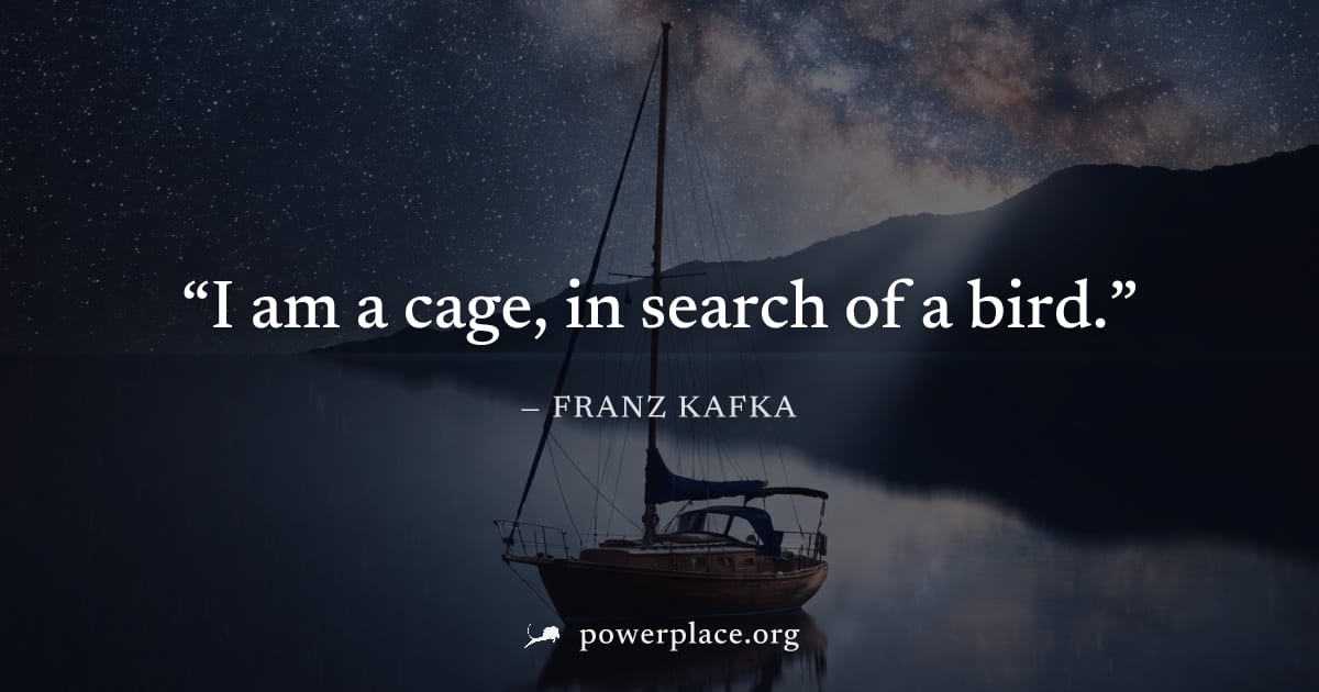 "I am a cage, in search of a bird." — Franz Kafka