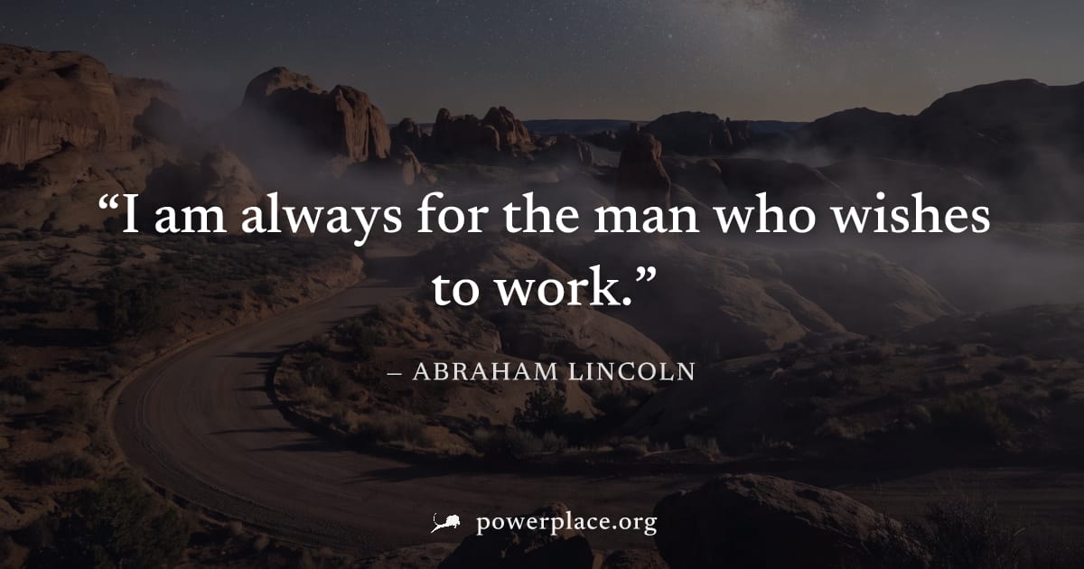"I am always for the man who wishes to work." — Abraham Lincoln