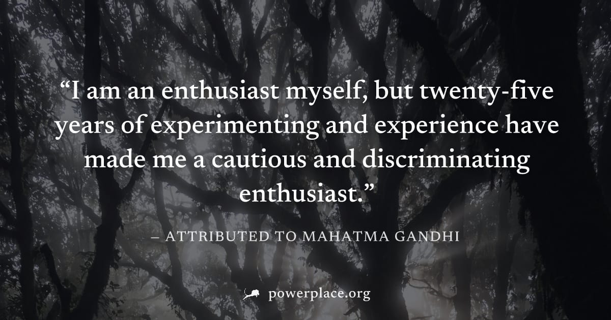 "I am an enthusiast myself, but twenty-five years of experimenting and experience have made me a cautious and discriminating enthusiast." — Attributed to Mahatma Gandhi