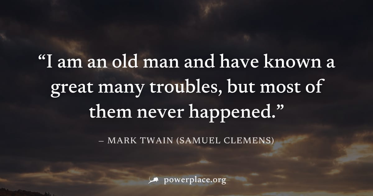 "I am an old man and have known a great many troubles, but most of them never happened." — Mark Twain (Samuel Clemens)