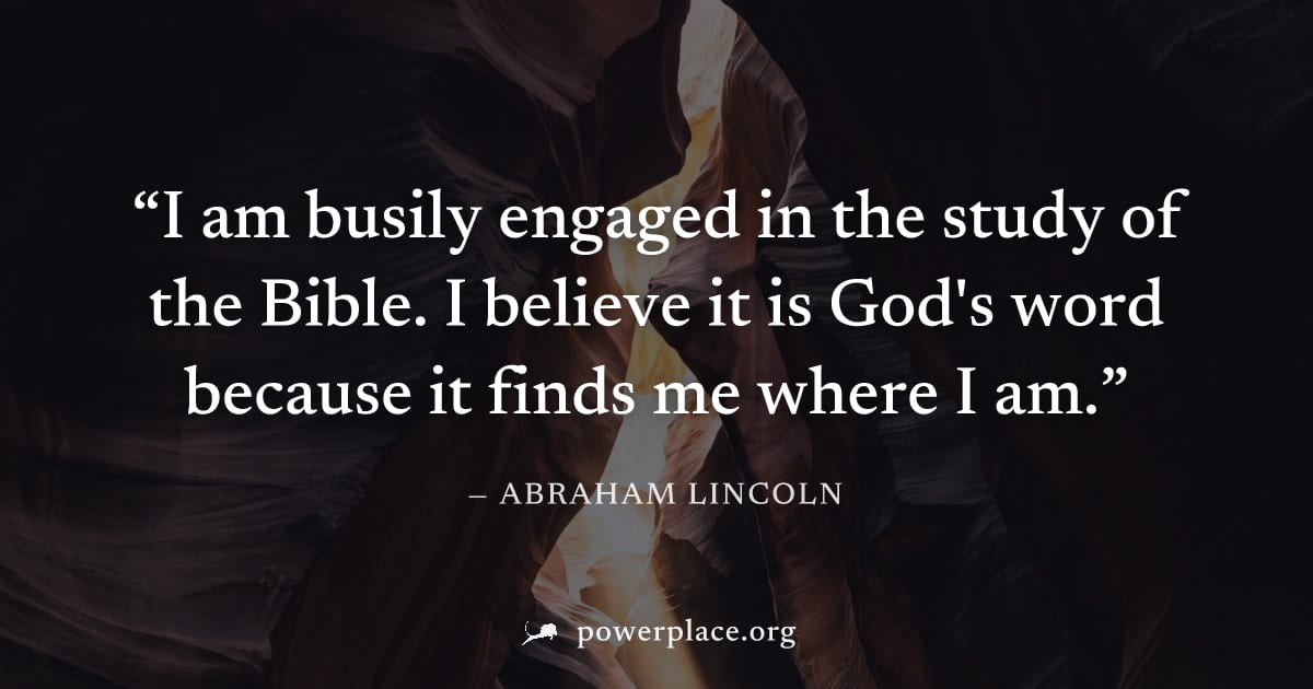 "I am busily engaged in the study of the Bible. I believe it is God's word because it finds me where I am." — Abraham Lincoln