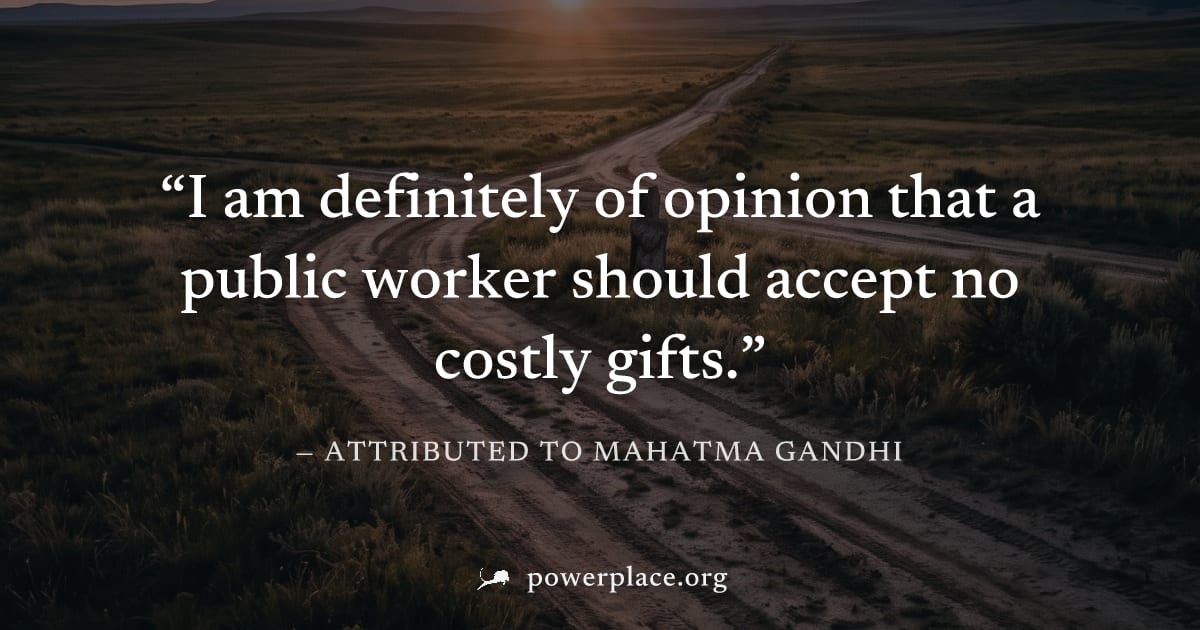 "I am definitely of opinion that a public worker should accept no costly gifts." — Attributed to Mahatma Gandhi