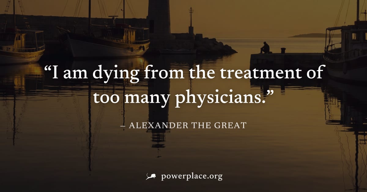 "I am dying from the treatment of too many physicians." — Alexander the Great