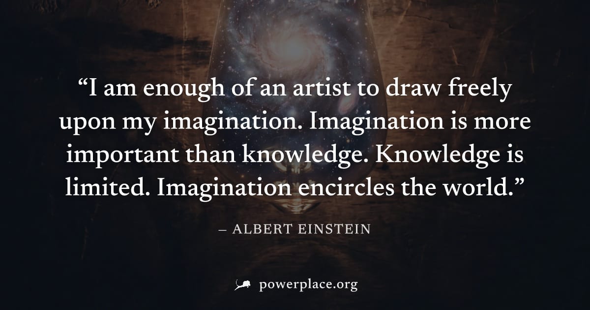 "I am enough of an artist to draw freely upon my imagination. Imagination is more important than knowledge. Knowledge is limited. Imagination encircles the world." — Albert Einstein