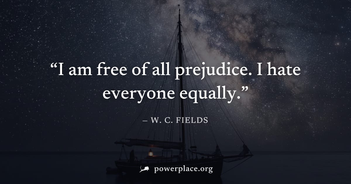 "I am free of all prejudice. I hate everyone equally." — W. C. Fields