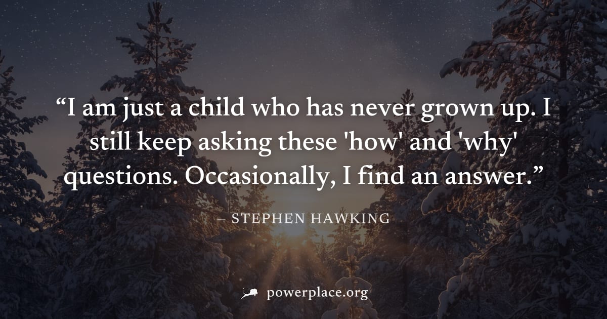 "I am just a child who has never grown up. I still keep asking these 'how' and 'why' questions. Occasionally, I find an answer." — Stephen Hawking