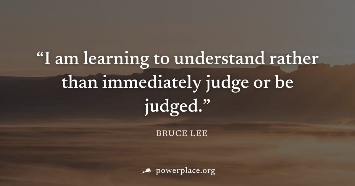 "I am learning to understand rather than immediately judge or be judged." — Bruce Lee