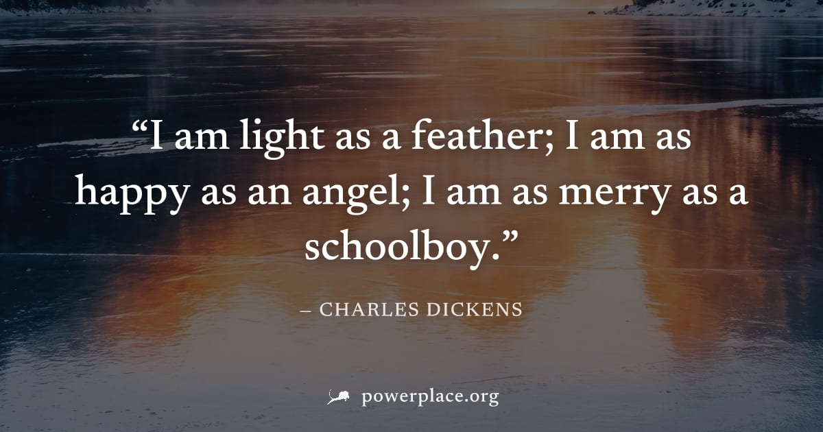 "I am light as a feather; I am as happy as an angel; I am as merry as a schoolboy." — Charles Dickens