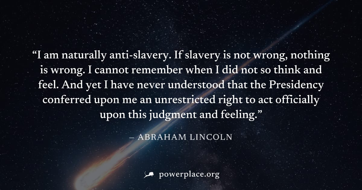 "I am naturally anti-slavery. If slavery is not wrong, nothing is wrong. I cannot remember when I did not so think and feel. And yet I have never understood that the Presidency conferred upon me an un