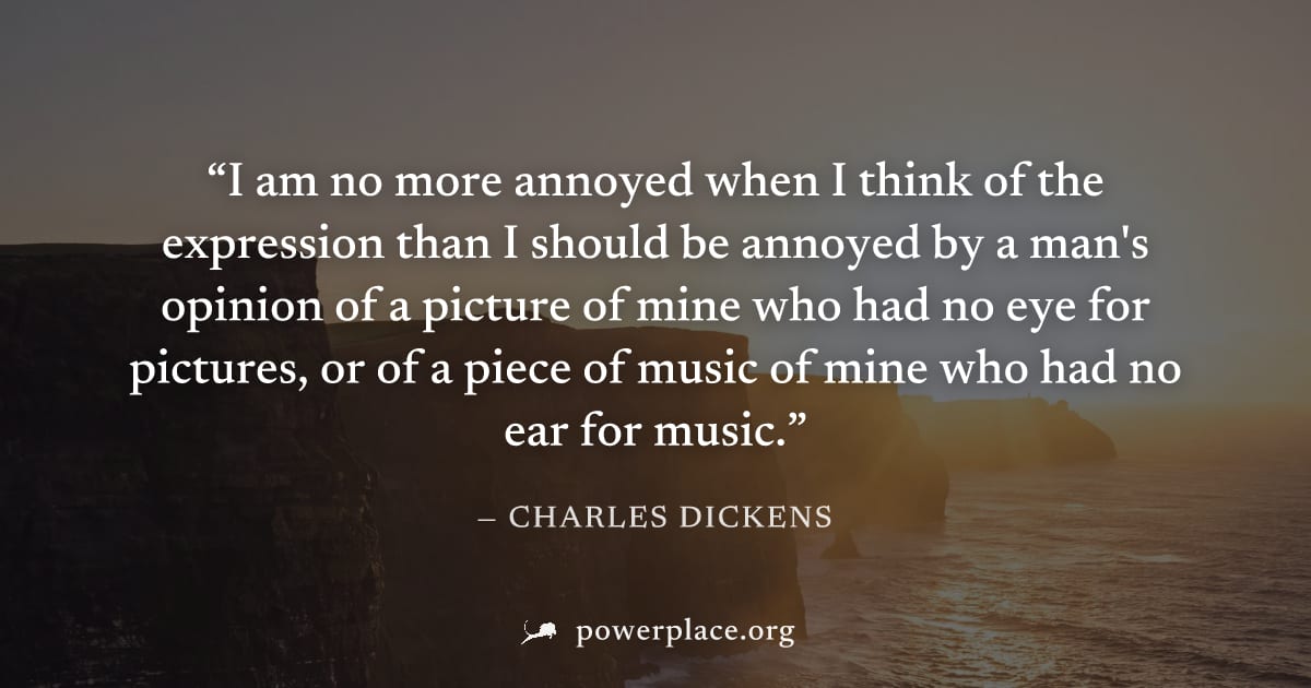 "I am no more annoyed when I think of the expression than I should be annoyed by a man's opinion of a picture of mine who had no eye for pictures, or of a piece of music of mine who had no ear for mus