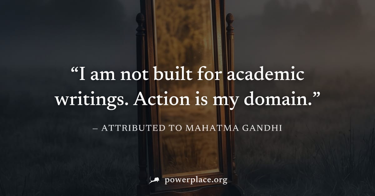 "I am not built for academic writings. Action is my domain." — Attributed to Mahatma Gandhi