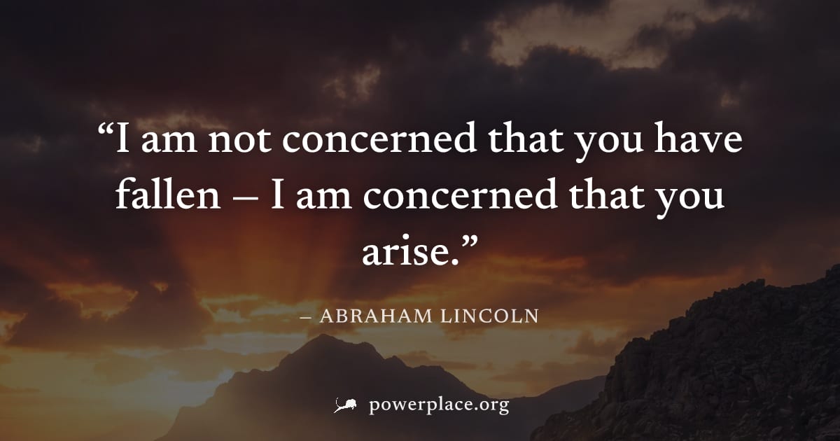 "I am not concerned that you have fallen — I am concerned that you arise." — Abraham Lincoln