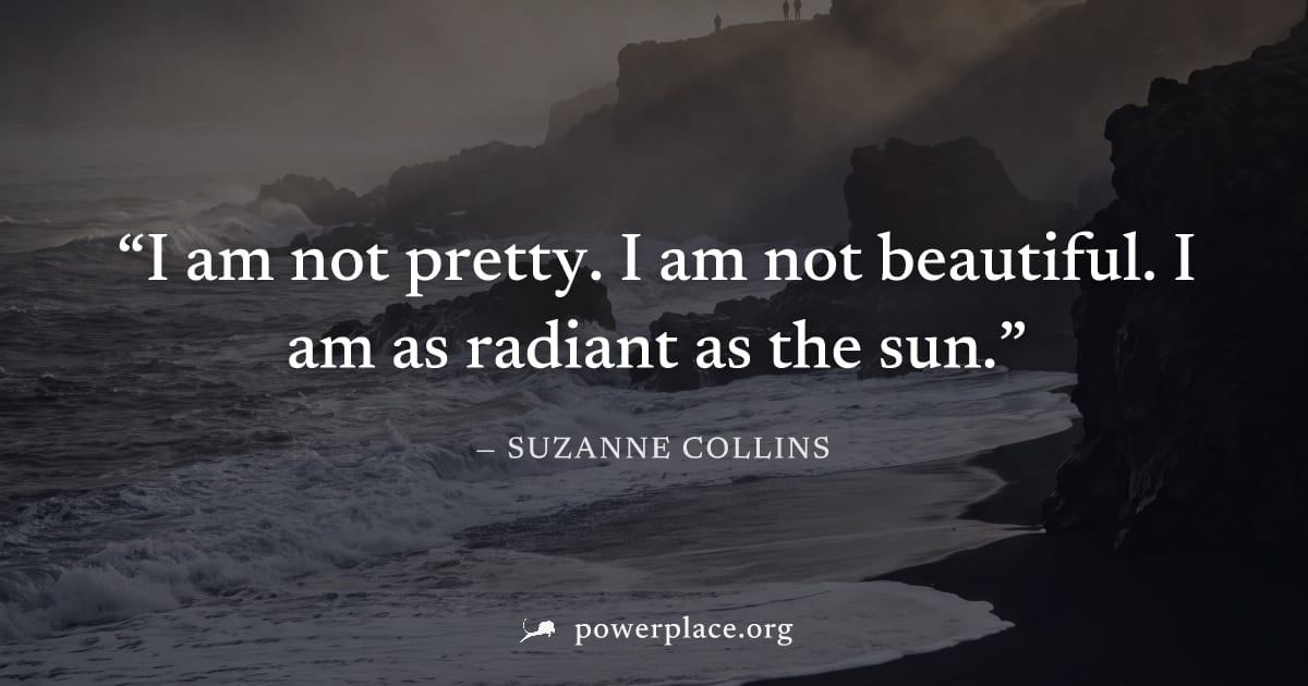 "I am not pretty. I am not beautiful. I am as radiant as the sun." — Suzanne Collins