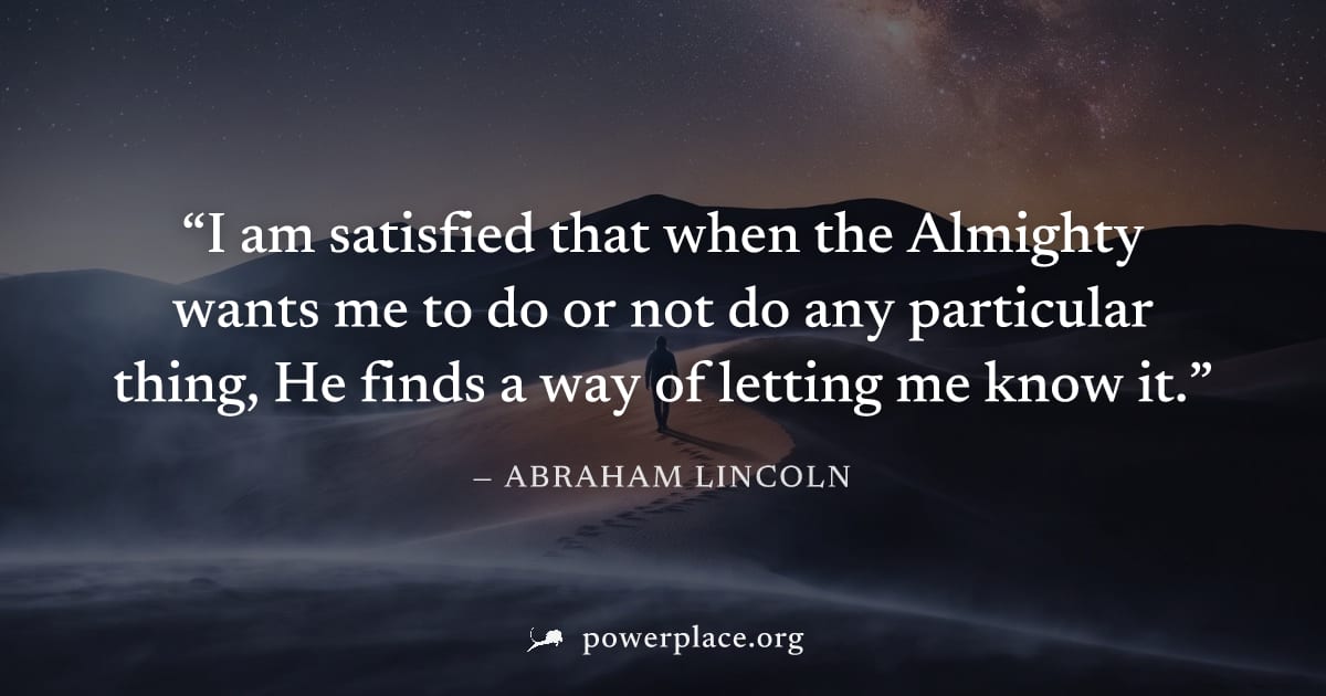 "I am satisfied that when the Almighty wants me to do or not do any particular thing, He finds a way of letting me know it." — Abraham Lincoln