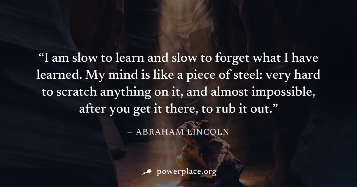 "I am slow to learn and slow to forget what I have learned. My mind is like a piece of steel: very hard to scratch anything on it, and almost impossible, after you get it there, to rub it out." — Abra