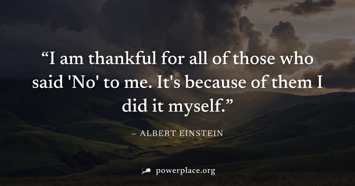 "I am thankful for all of those who said 'No' to me. It's because of them I did it myself." — Albert Einstein