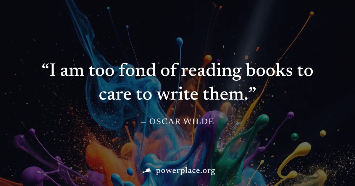 "I am too fond of reading books to care to write them." — Oscar Wilde