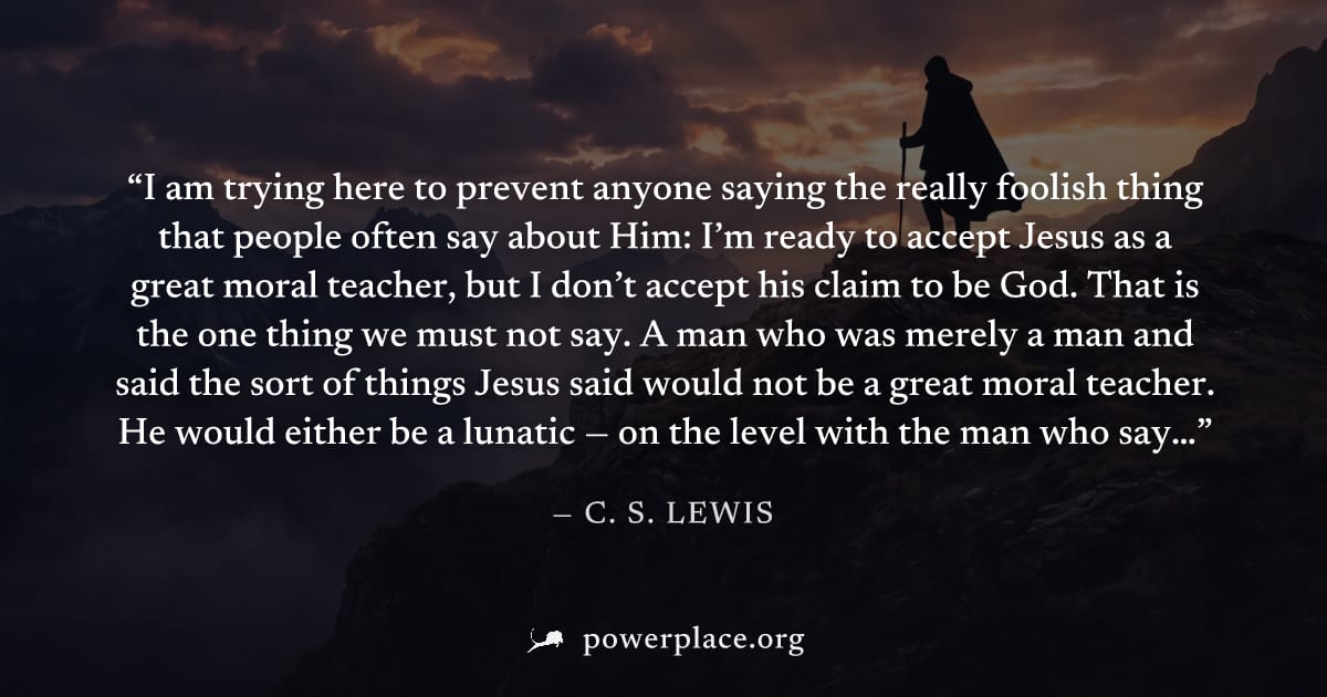 "I am trying here to prevent anyone saying the really foolish thing that people often say about Him: I’m ready to accept Jesus as a great moral teacher, but I don’t accept his claim to be God. That is