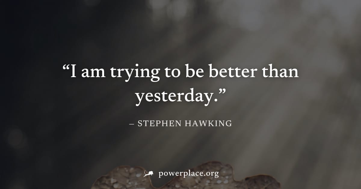 "I am trying to be better than yesterday." — Stephen Hawking