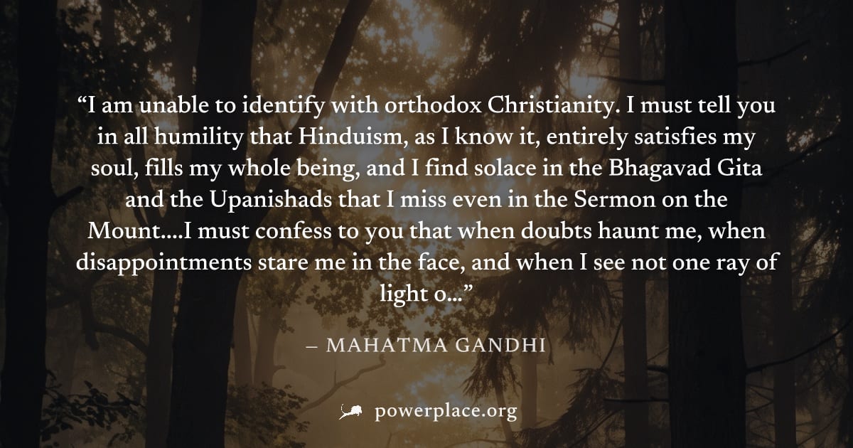 "I am unable to identify with orthodox Christianity. I must tell you in all humility that Hinduism, as I know it, entirely satisfies my soul, fills my whole being, and I find solace in the Bhagavad Gi