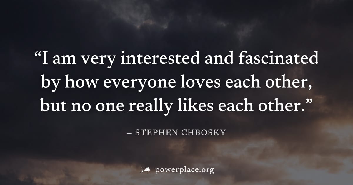 "I am very interested and fascinated by how everyone loves each other, but no one really likes each other." — Stephen Chbosky