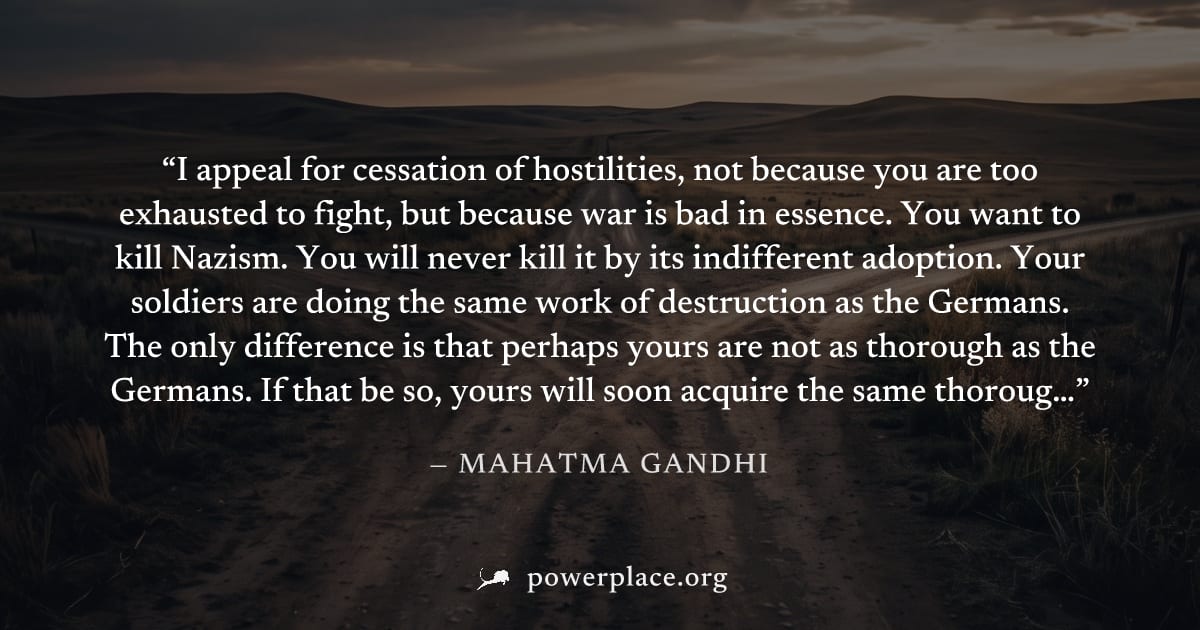 "I appeal for cessation of hostilities, not because you are too exhausted to fight, but because war is bad in essence. You want to kill Nazism. You will never kill it by its indifferent adoption. Your