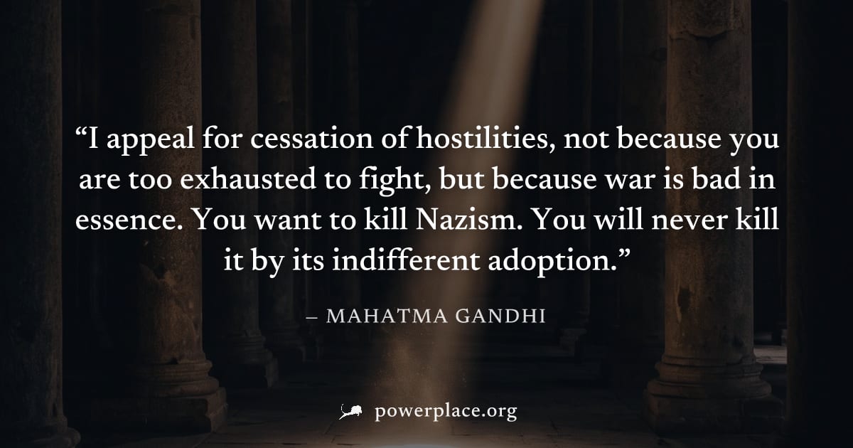 "I appeal for cessation of hostilities, not because you are too exhausted to fight, but because war is bad in essence. You want to kill Nazism. You will never kill it by its indifferent adoption." — M