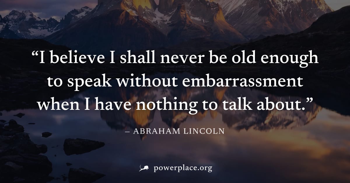 "I believe I shall never be old enough to speak without embarrassment when I have nothing to talk about." — Abraham Lincoln