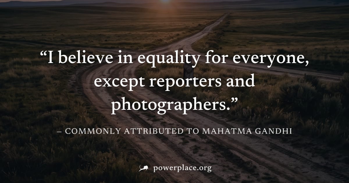 "I believe in equality for everyone, except reporters and photographers." — Commonly attributed to Mahatma Gandhi