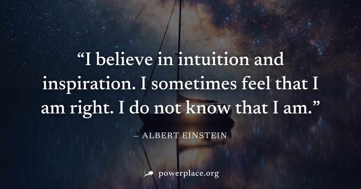 "I believe in intuition and inspiration. I sometimes feel that I am right. I do not know that I am." — Albert Einstein