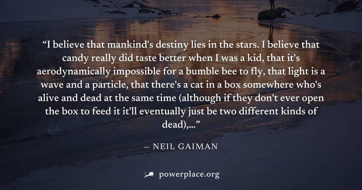 "I believe that mankind's destiny lies in the stars. I believe that candy really did taste better when I was a kid, that it's aerodynamically impossible for a bumble bee to fly, that light is a wave a
