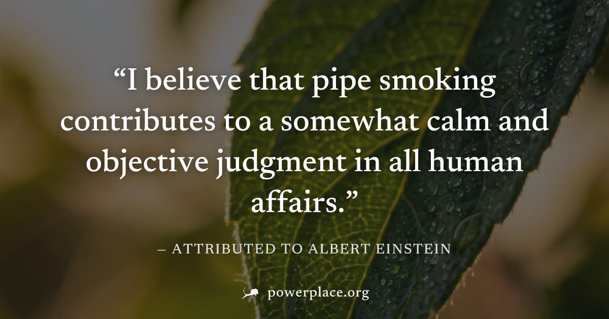 "I believe that pipe smoking contributes to a somewhat calm and objective judgment in all human affairs." — Attributed to Albert Einstein