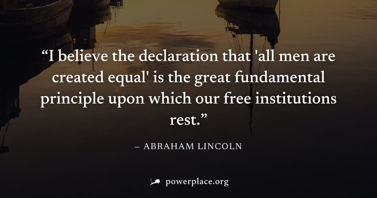 "I believe the declaration that 'all men are created equal' is the great fundamental principle upon which our free institutions rest." — Abraham Lincoln