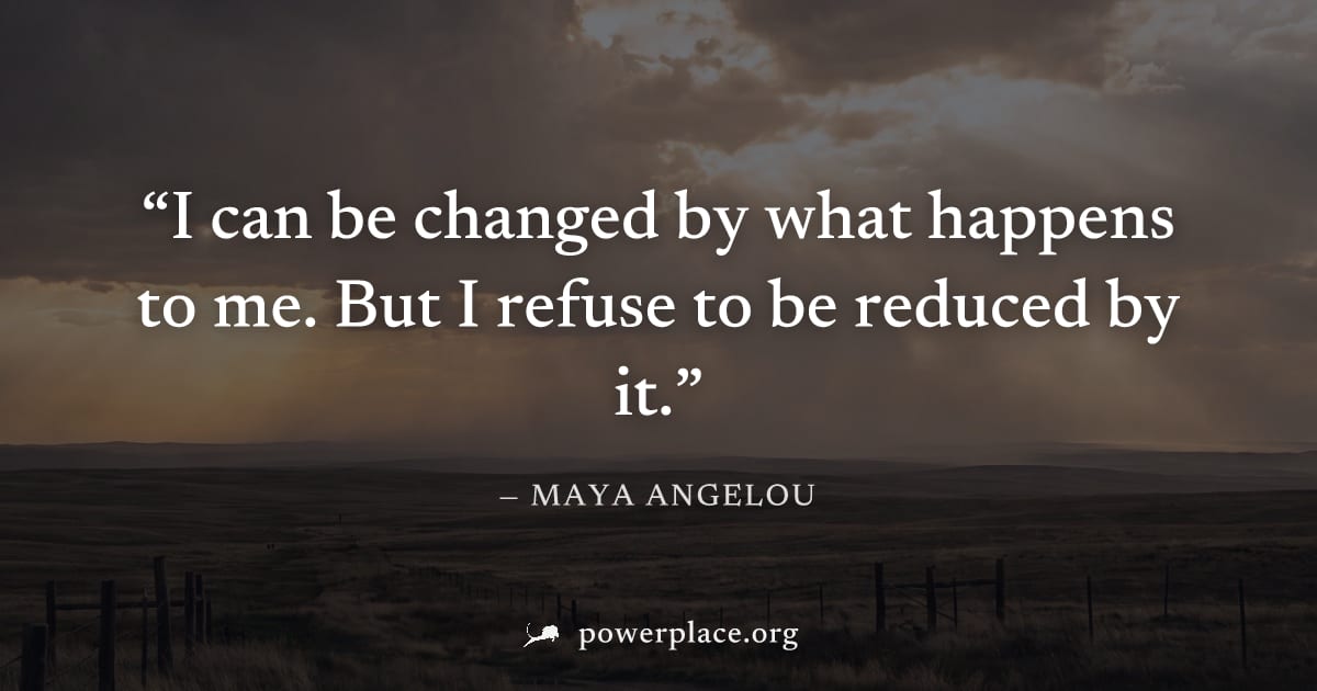 "I can be changed by what happens to me. But I refuse to be reduced by it." — Maya Angelou