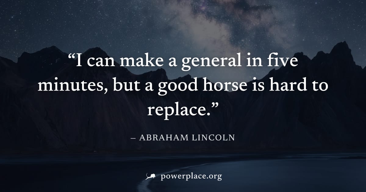 "I can make a general in five minutes, but a good horse is hard to replace." — Abraham Lincoln