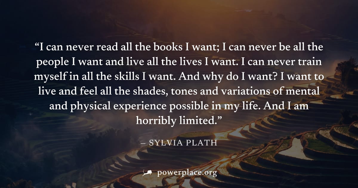 "I can never read all the books I want; I can never be all the people I want and live all the lives I want. I can never train myself in all the skills I want. And why do I want? I want to live and fee