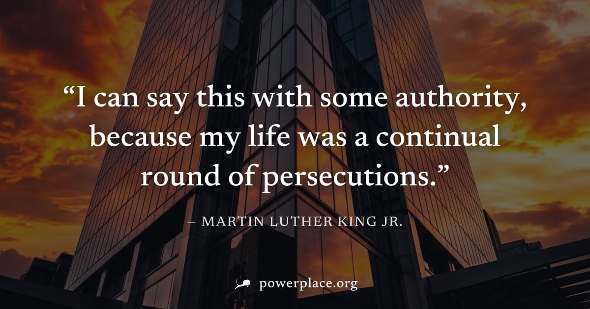 "I can say this with some authority, because my life was a continual round of persecutions." — Martin Luther King Jr.