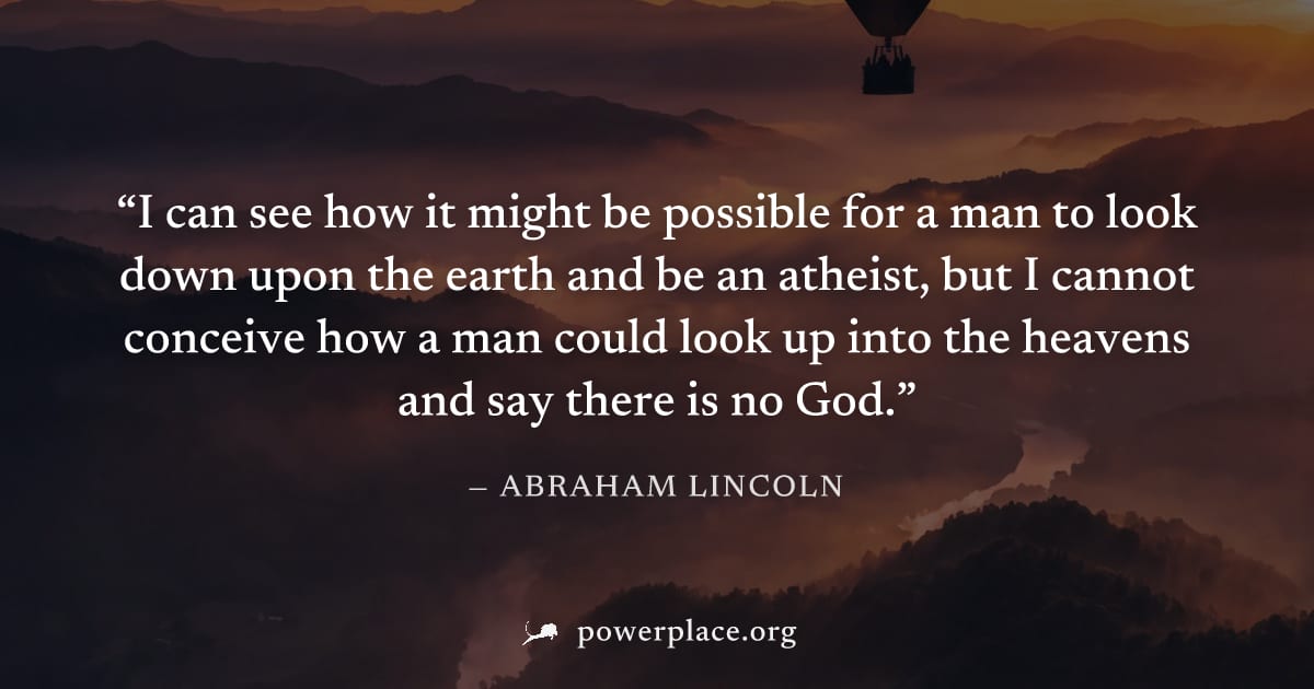 "I can see how it might be possible for a man to look down upon the earth and be an atheist, but I cannot conceive how a man could look up into the heavens and say there is no God." — Abraham Lincoln