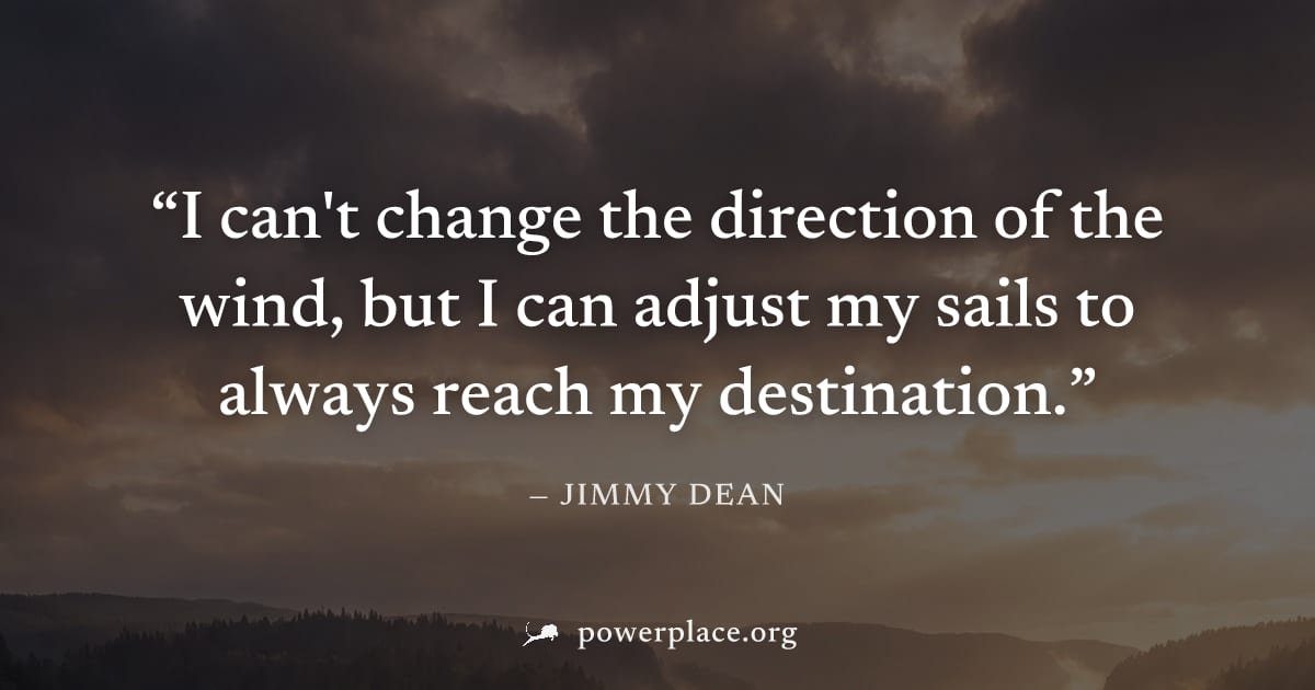 "I can't change the direction of the wind, but I can adjust my sails to always reach my destination." — Jimmy Dean