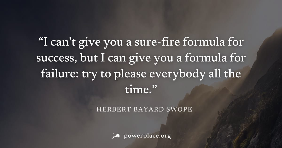 "I can't give you a sure-fire formula for success, but I can give you a formula for failure: try to please everybody all the time." — Herbert Bayard Swope