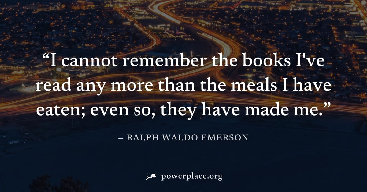 "I cannot remember the books I've read any more than the meals I have eaten; even so, they have made me." — Ralph Waldo Emerson