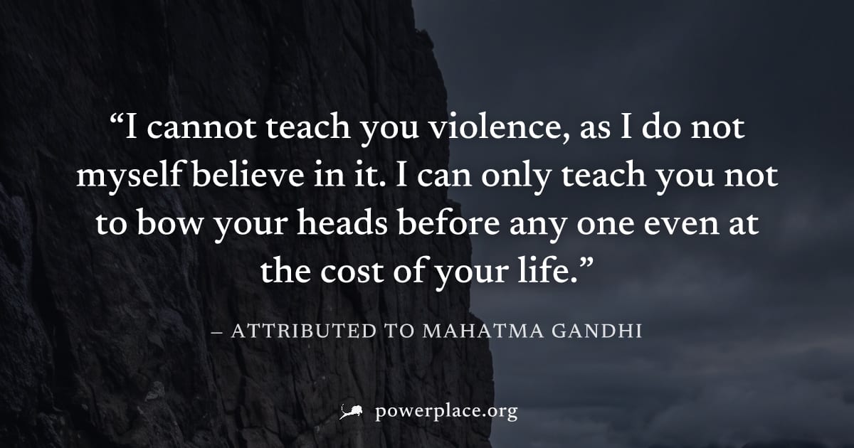 "I cannot teach you violence, as I do not myself believe in it. I can only teach you not to bow your heads before any one even at the cost of your life." — Attributed to Mahatma Gandhi
