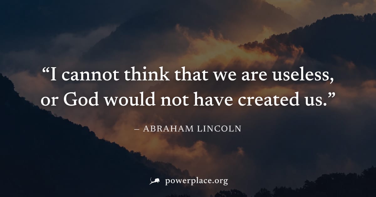 "I cannot think that we are useless, or God would not have created us." — Abraham Lincoln