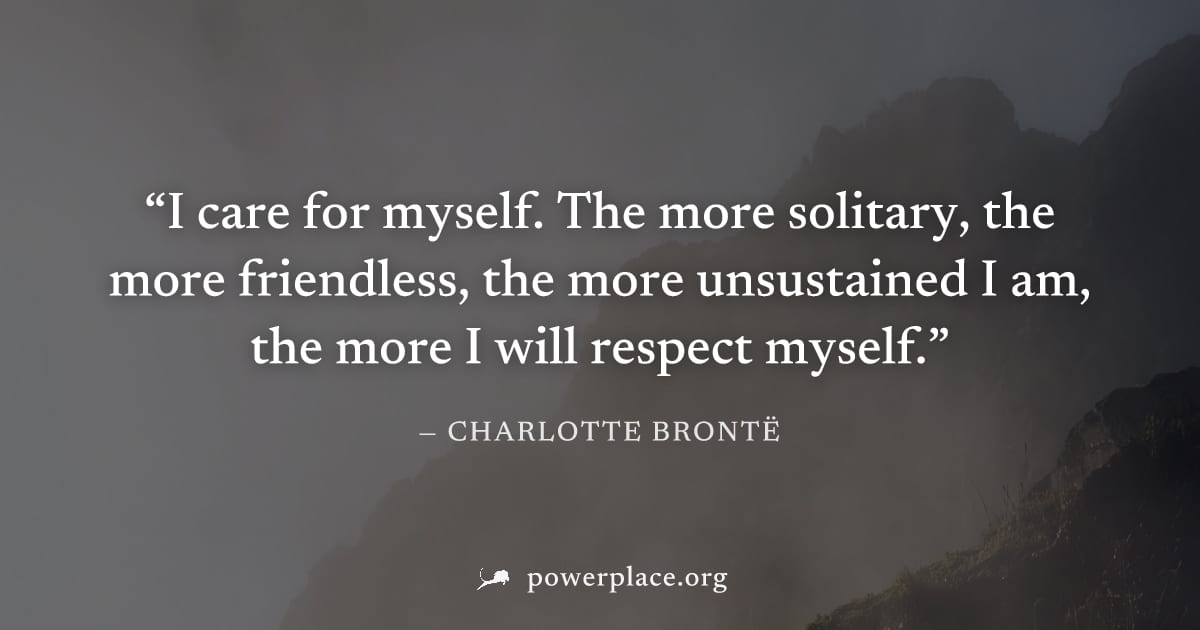 "I care for myself. The more solitary, the more friendless, the more unsustained I am, the more I will respect myself." — Charlotte Brontë