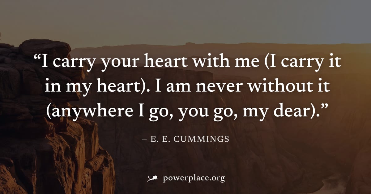 "I carry your heart with me (I carry it in my heart). I am never without it (anywhere I go, you go, my dear)." — E. E. Cummings