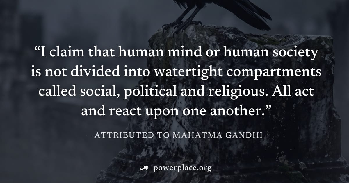 "I claim that human mind or human society is not divided into watertight compartments called social, political and religious. All act and react upon one another." — Attributed to Mahatma Gandhi
