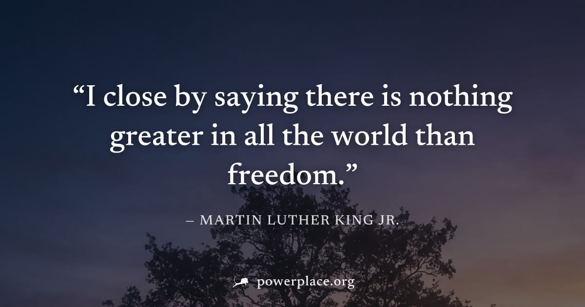"I close by saying there is nothing greater in all the world than freedom." — Martin Luther King Jr.