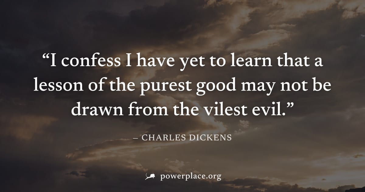 "I confess I have yet to learn that a lesson of the purest good may not be drawn from the vilest evil." — Charles Dickens