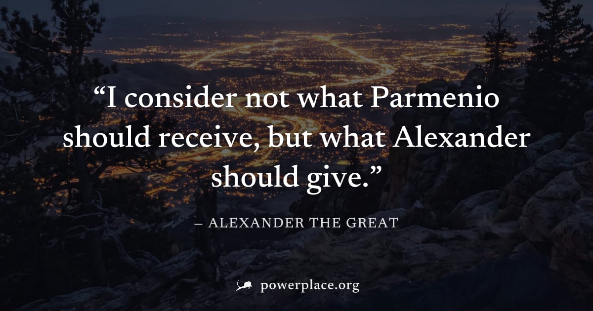 "I consider not what Parmenio should receive, but what Alexander should give." — Alexander the Great
