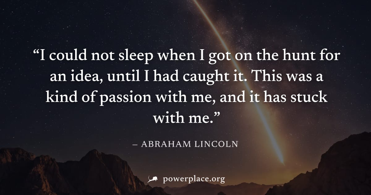 "I could not sleep when I got on the hunt for an idea, until I had caught it. This was a kind of passion with me, and it has stuck with me." — Abraham Lincoln
